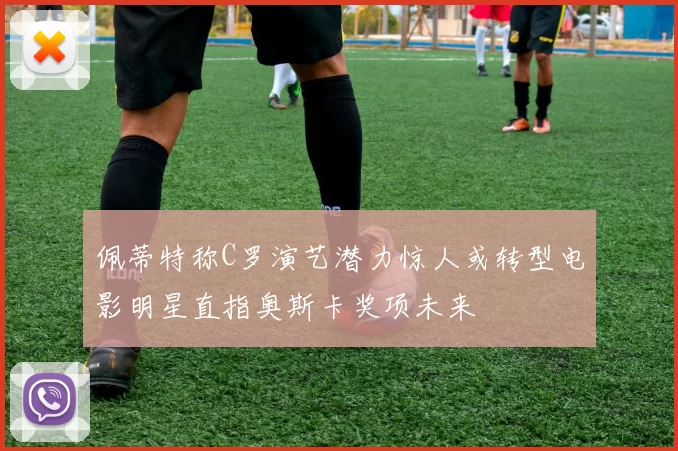 佩蒂特称C罗演艺潜力惊人或转型电影明星直指奥斯卡奖项未来