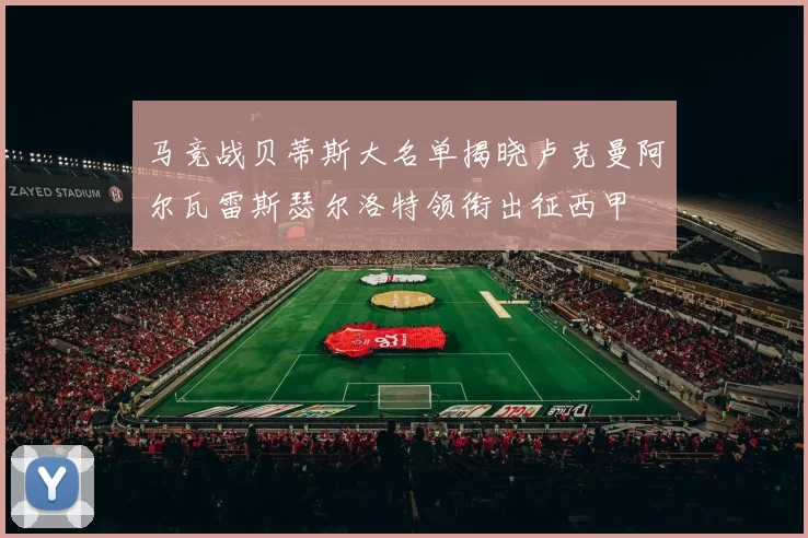 马竞战贝蒂斯大名单揭晓卢克曼阿尔瓦雷斯瑟尔洛特领衔出征西甲